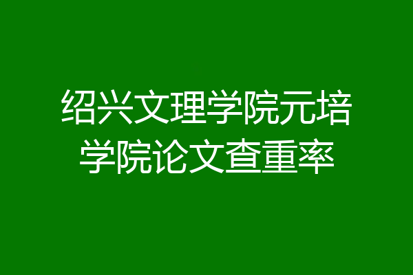 绍兴文理学院元培学院论文查重率