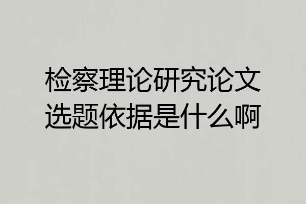 检察理论研究论文选题依据是什么啊