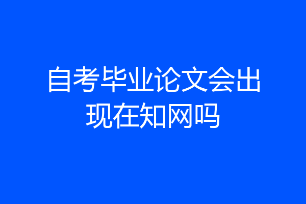 自考毕业论文会出现在知网吗