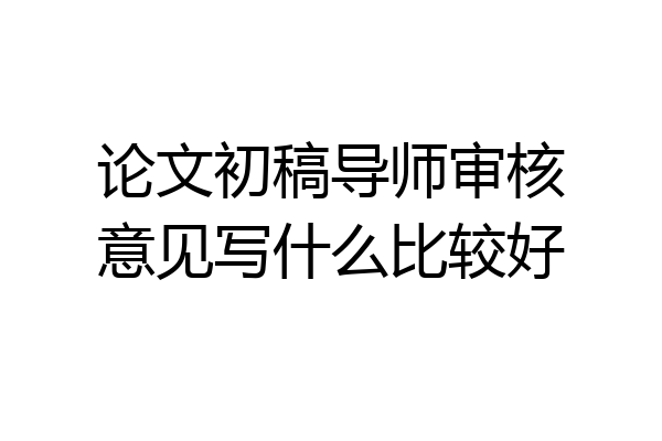 论文初稿导师审核意见写什么比较好