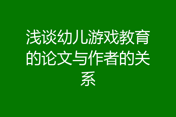 浅谈幼儿游戏教育的论文与作者的关系