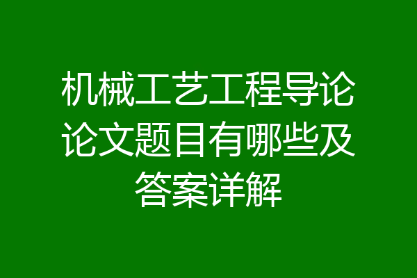 机械工艺工程导论论文题目有哪些及答案详解
