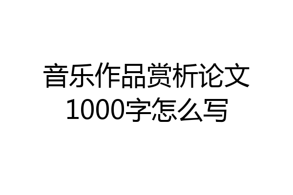 音乐作品赏析论文1000字怎么写