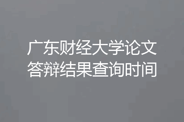 广东财经大学论文答辩结果查询时间
