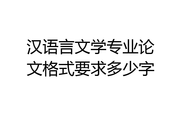汉语言文学专业论文格式要求多少字