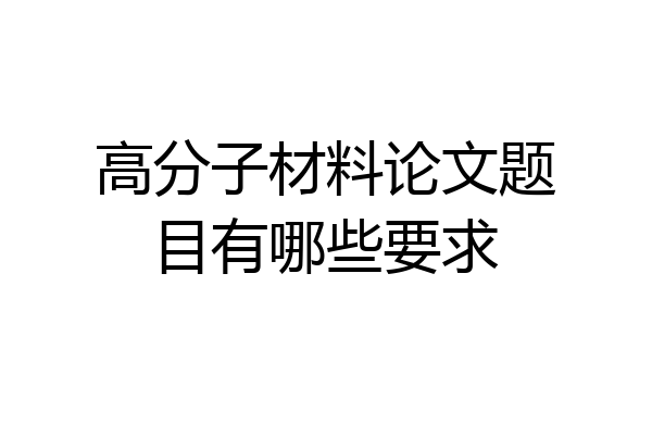 高分子材料论文题目有哪些要求