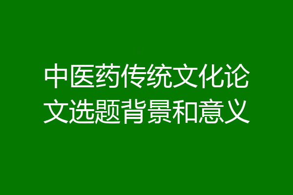 中医药传统文化论文选题背景和意义