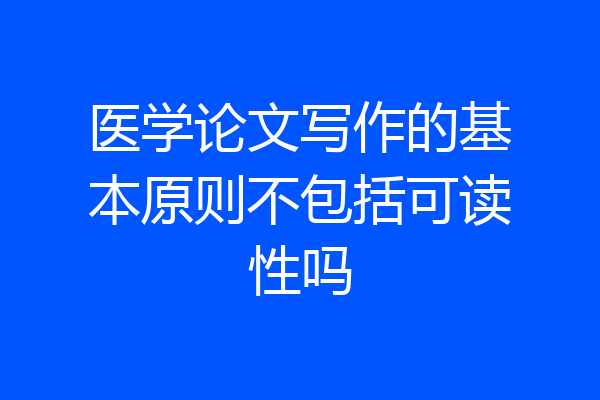 医学论文写作的基本原则不包括可读性吗
