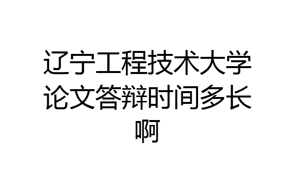 辽宁工程技术大学论文答辩时间多长啊