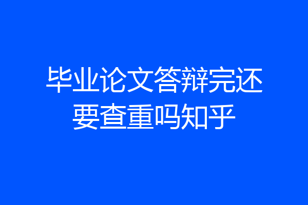 毕业论文答辩完还要查重吗知乎