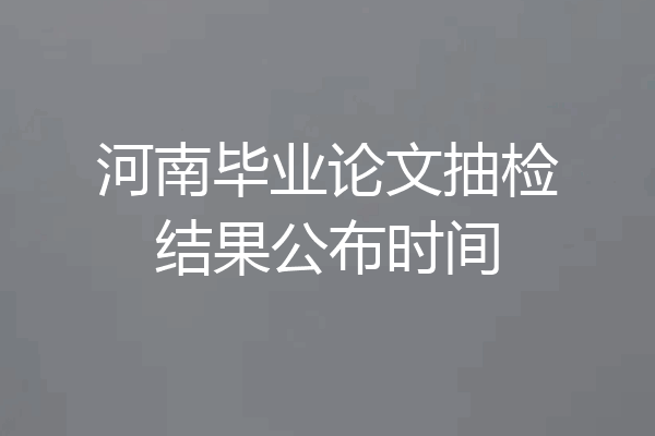 河南毕业论文抽检结果公布时间