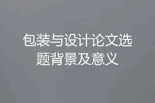 包装与设计论文选题背景及意义