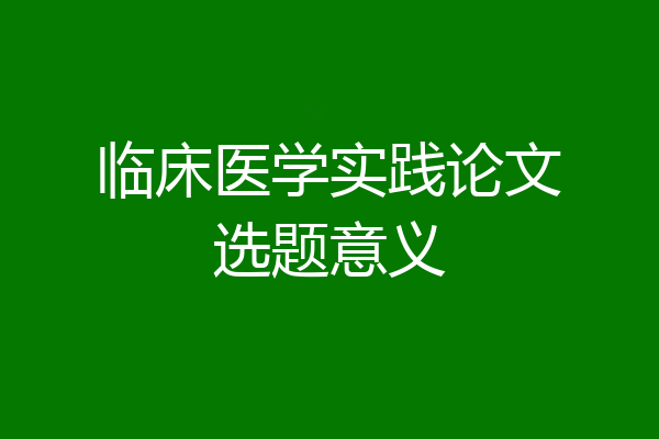 临床医学实践论文选题意义