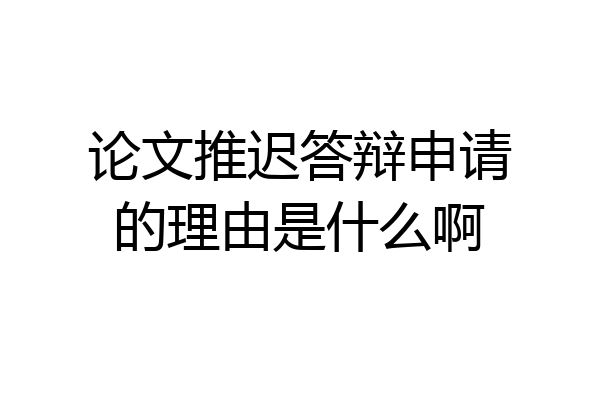 论文推迟答辩申请的理由是什么啊