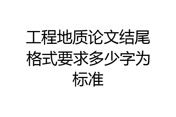 工程地质论文结尾格式要求多少字为标准