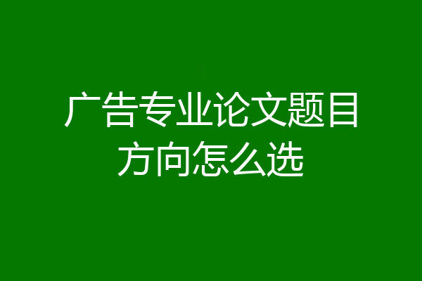 广告专业论文题目方向怎么选