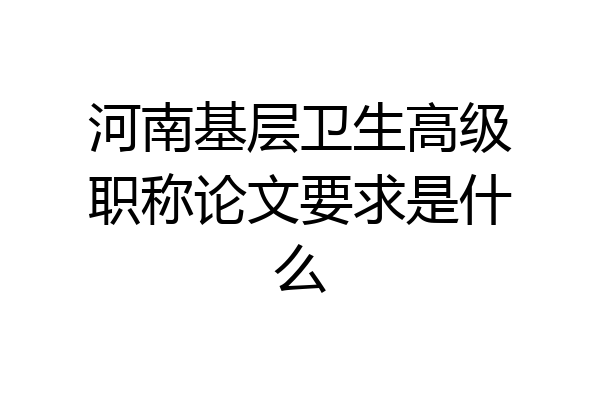 河南基层卫生高级职称论文要求是什么
