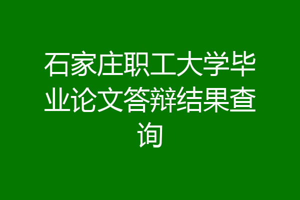 石家庄职工大学毕业论文答辩结果查询