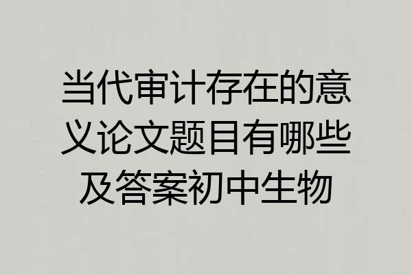 当代审计存在的意义论文题目有哪些及答案初中生物