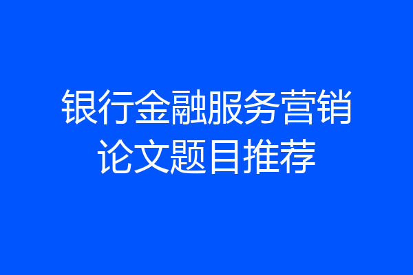 银行金融服务营销论文题目推荐