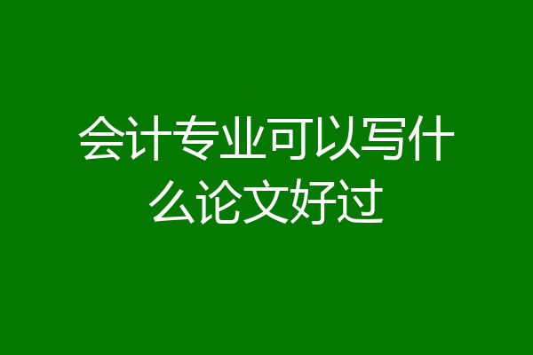 会计专业可以写什么论文好过
