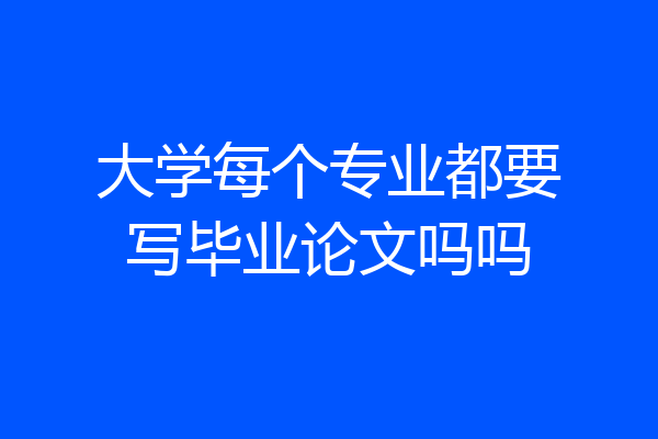 大学每个专业都要写毕业论文吗吗