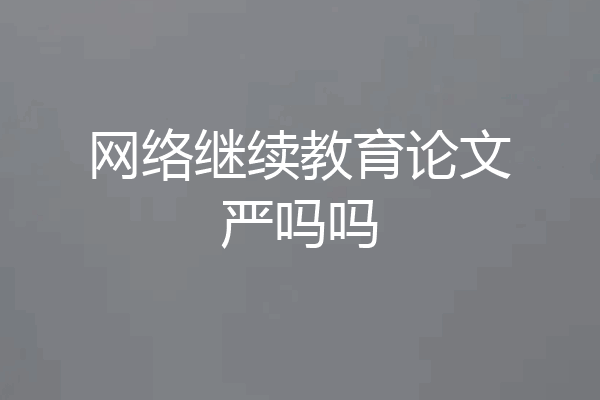 网络继续教育论文严吗吗
