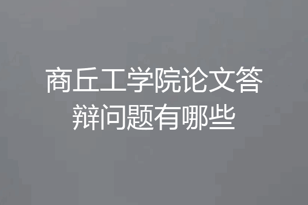 商丘工学院论文答辩问题有哪些