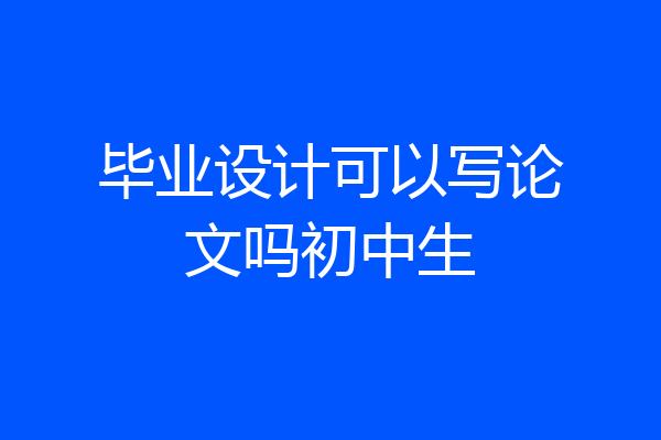 毕业设计可以写论文吗初中生