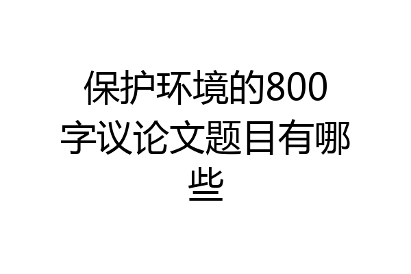 保护环境的800字议论文题目有哪些