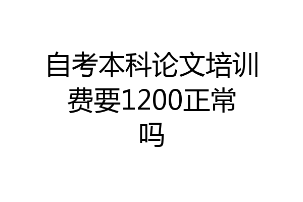 自考本科论文培训费要1200正常吗