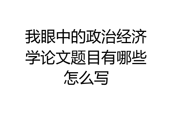 我眼中的政治经济学论文题目有哪些怎么写