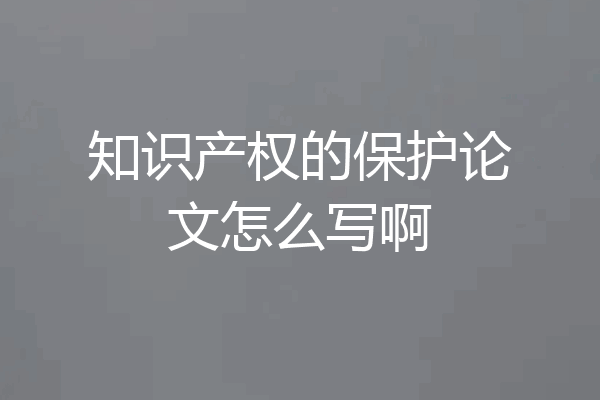 知识产权的保护论文怎么写啊