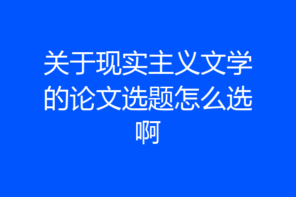 关于现实主义文学的论文选题怎么选啊