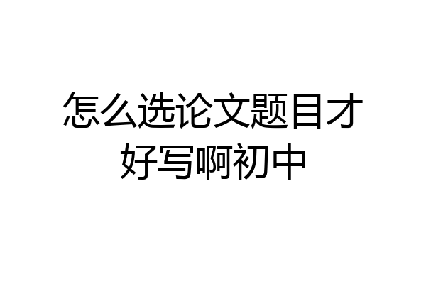 怎么选论文题目才好写啊初中