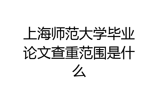 上海师范大学毕业论文查重范围是什么