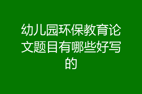 幼儿园环保教育论文题目有哪些好写的