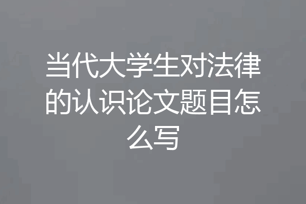 当代大学生对法律的认识论文题目怎么写