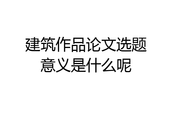 建筑作品论文选题意义是什么呢
