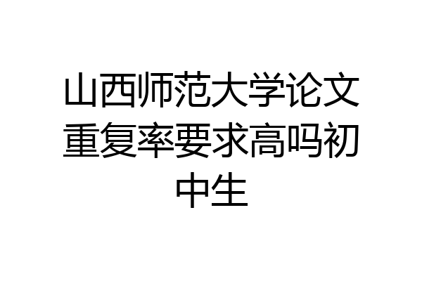 山西师范大学论文重复率要求高吗初中生