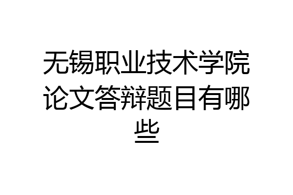 无锡职业技术学院论文答辩题目有哪些