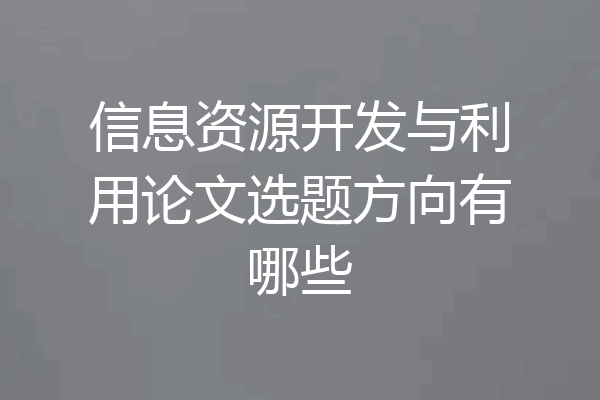 信息资源开发与利用论文选题方向有哪些