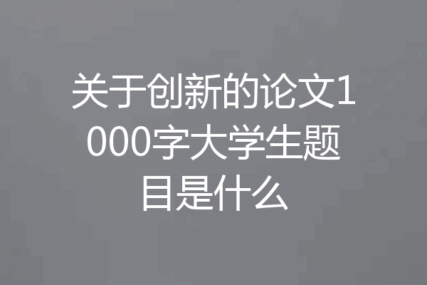关于创新的论文1000字大学生题目是什么