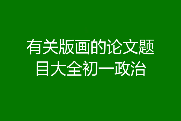 有关版画的论文题目大全初一政治