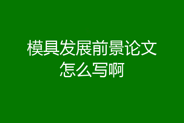 模具发展前景论文怎么写啊