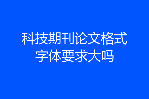 科技期刊论文格式字体要求大吗