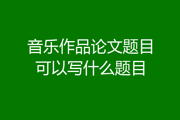 音乐作品论文题目可以写什么题目