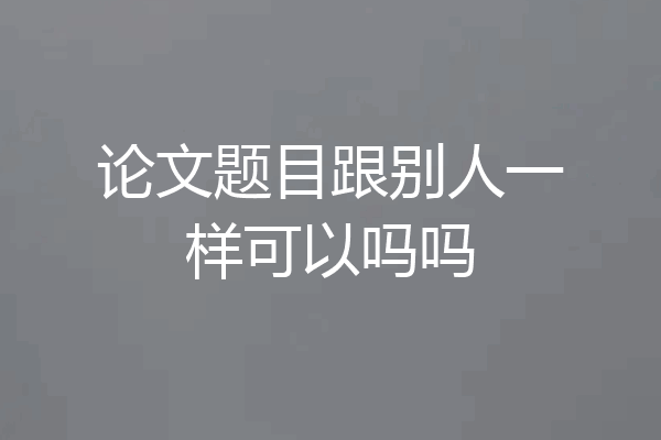 论文题目跟别人一样可以吗吗