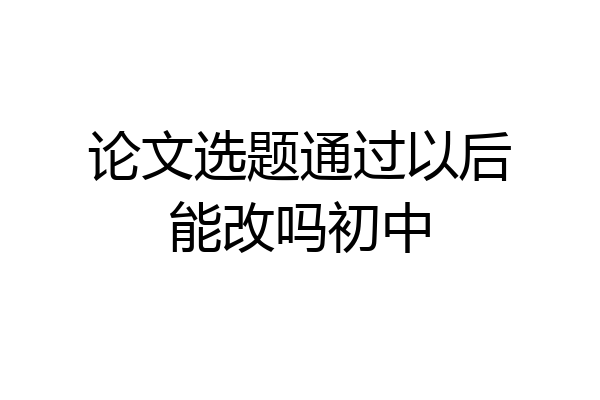 论文选题通过以后能改吗初中