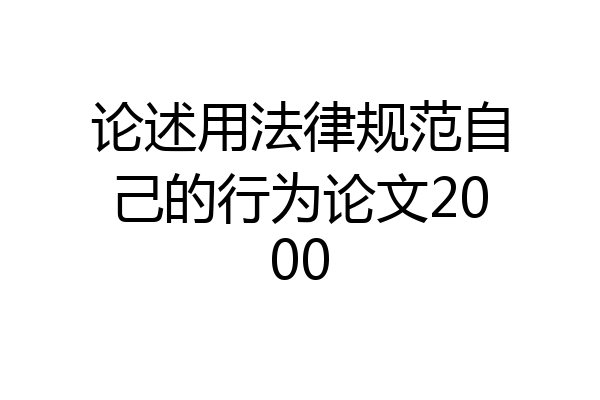 论述用法律规范自己的行为论文2000